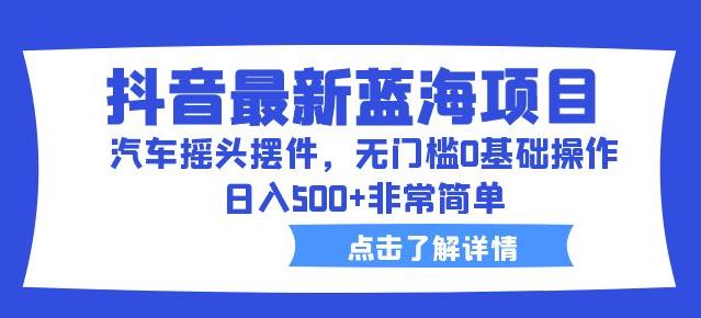 抖音最新蓝海项目，汽车摇头摆件，无门槛0基础操作，日入500+非常简单【拆解】-晟哥学社资源库