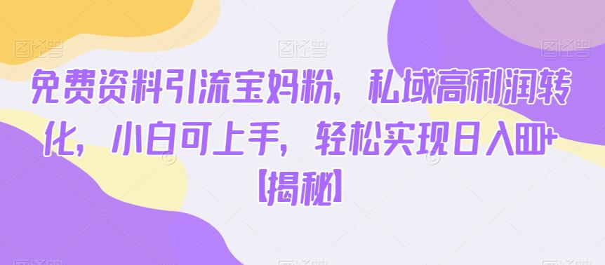 免费资料引流宝妈粉，私域高利润转化，小白可上手，轻松实现日入600+【揭秘】-晟哥学社资源库
