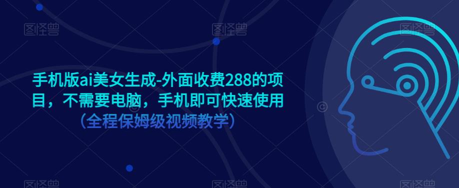 手机版ai美女生成-外面收费288的项目，不需要电脑，手机即可快速使用（全程保姆级视频教学）-晟哥学社资源库