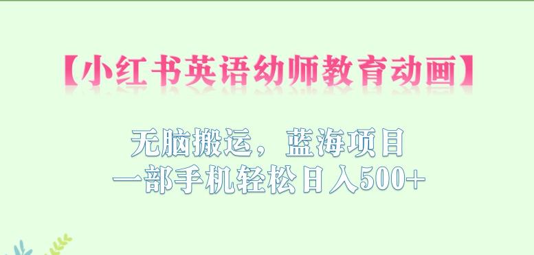 小红书英语幼师教育动画，无脑搬运，蓝海项目，一部手机轻松日入500+【揭秘】-晟哥学社资源库