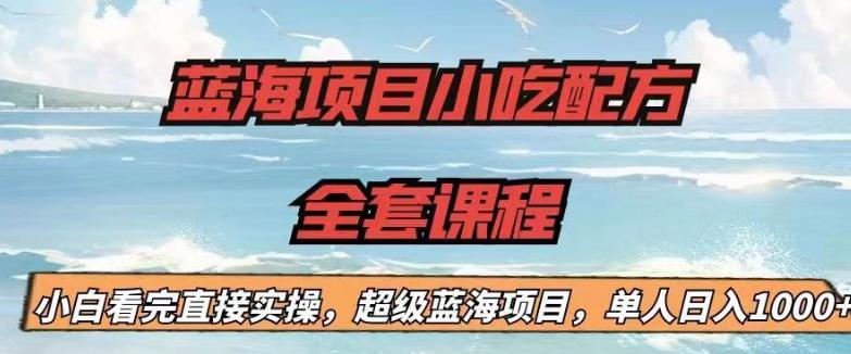 蓝海项目小吃配方全套课程，小白看完直接实操，单人日入1000+【揭秘】-晟哥学社资源库