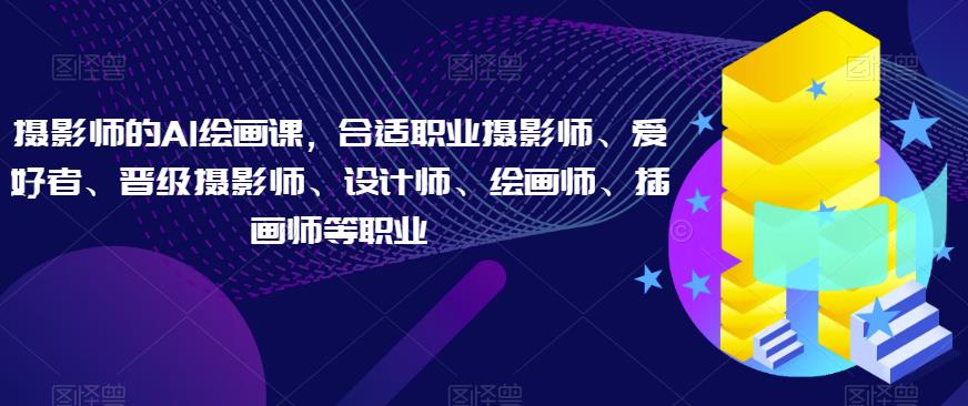 摄影师的AI绘画课，合适职业摄影师、爱好者、晋级摄影师、设计师、绘画师、插画师等职业-晟哥学社资源库