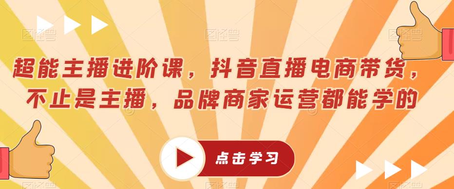 超能主播进阶课，抖音直播电商带货，不止是主播，品牌商家运营都能学的-晟哥学社资源库