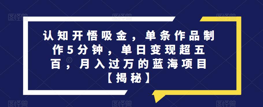 认知开悟吸金，单条作品制作5分钟，单日变现超五百，月入过万的蓝海项目【揭秘】-晟哥学社资源库