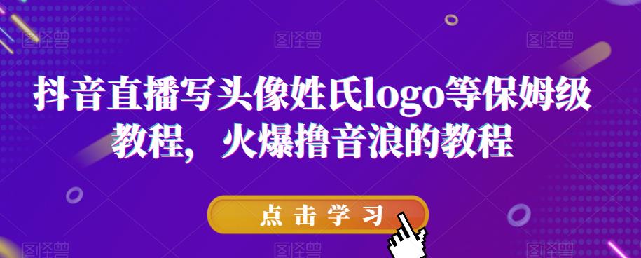 抖音直播写头像姓氏logo等保姆级教程，火爆撸音浪教程【揭秘】-晟哥学社资源库