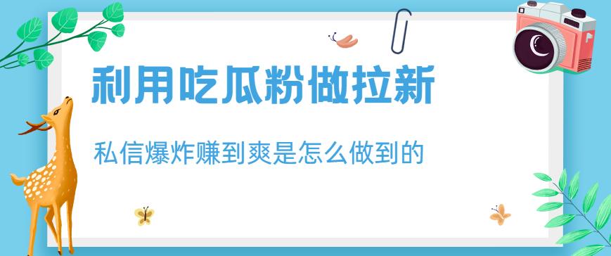 利用吃瓜粉做拉新，私信爆炸日入1000+赚到爽是怎么做到的【揭秘】-晟哥学社资源库