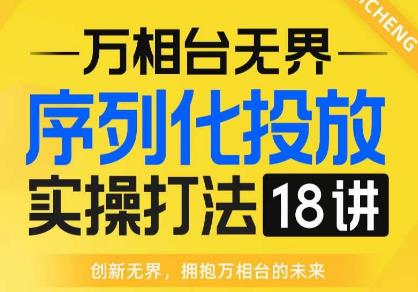 【万相台无界】序列化投放实操18讲线上实战班，全网首推，运营福音！-晟哥学社资源库