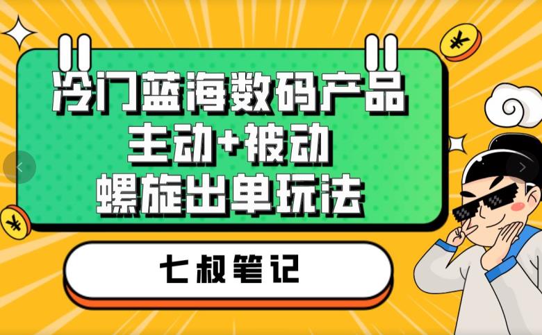 七叔冷门蓝海数码产品，主动+被动螺旋出单玩法，每天百分百出单【揭秘】-晟哥学社资源库
