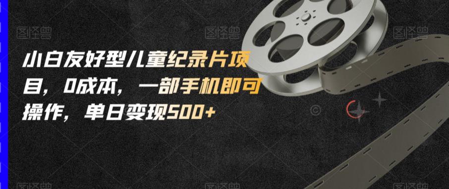 小白友好型儿童纪录片项目，0成本，一部手机即可操作，单日变现500+【揭秘】-晟哥学社资源库