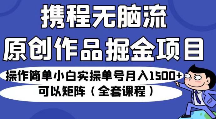 携程无脑流原创作品掘金项目，操作简单小白实操单号月入1500+可以矩阵（全套课程）【揭秘】-晟哥学社资源库