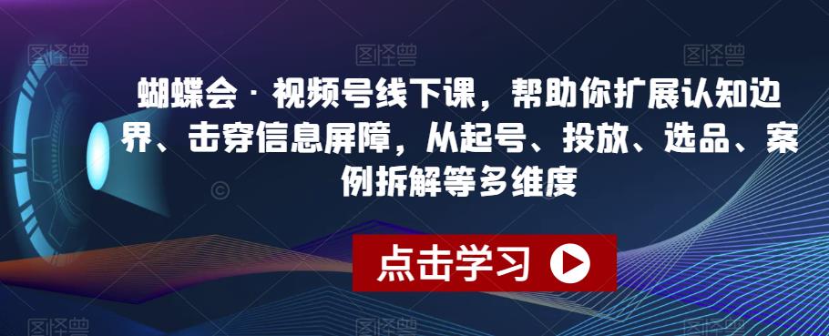 蝴蝶会·视频号线下课，帮助你扩展认知边界、击穿信息屏障，从起号、投放、选品、案例拆解等多维度-晟哥学社资源库