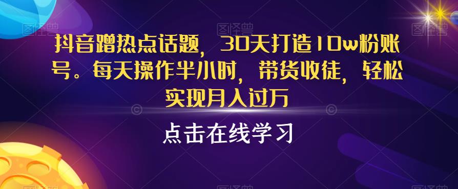 抖音蹭热点话题，30天打造10w粉账号，每天操作半小时，带货收徒，轻松实现月入过万【揭秘】-晟哥学社资源库