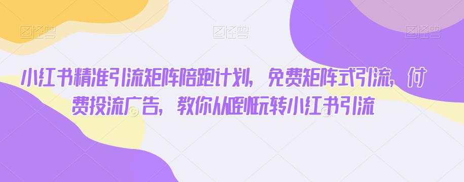 小红书精准引流矩阵陪跑计划，免费矩阵式引流，付费投流广告，教你从0到1玩转小红书引流-晟哥学社资源库