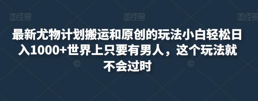 最新尤物计划搬运和原创的玩法小白轻松日入1000+世界上只要有男人，这个玩法就不会过时【揭秘】-晟哥学社资源库