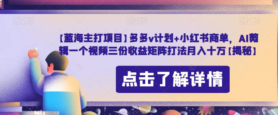【蓝海主打项目】多多v计划+小红书商单，AI剪辑一个视频三份收益矩阵打法月入十万【揭秘】-晟哥学社资源库