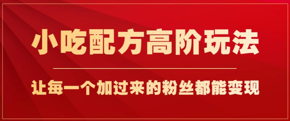 小吃配方高阶玩法，每个加过来的粉丝都能变现，一部手机轻松月入1w+【揭秘】-晟哥学社资源库