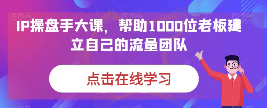 IP操盘手大课，帮助1000位老板建立自己的流量团队-晟哥学社资源库