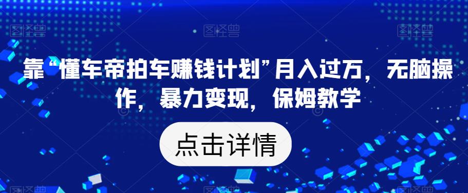 靠“懂车帝拍车赚钱计划”月入过万，无脑操作，暴力变现，保姆教学【揭秘】-晟哥学社资源库