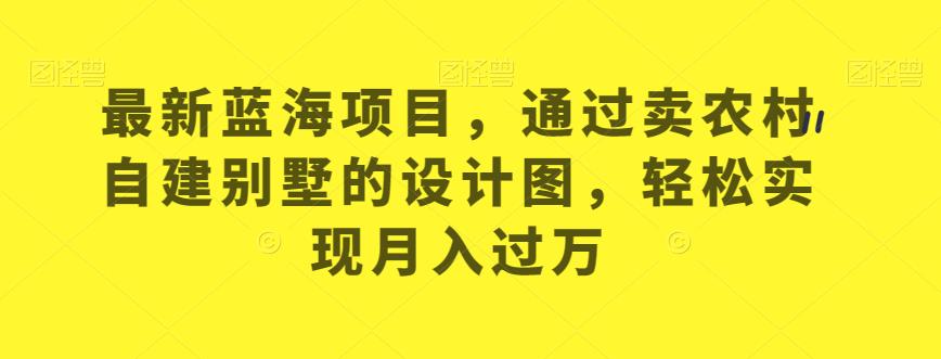 最新蓝海项目，通过卖农村自建别墅的设计图，轻松实现月入过万【揭秘】-晟哥学社资源库