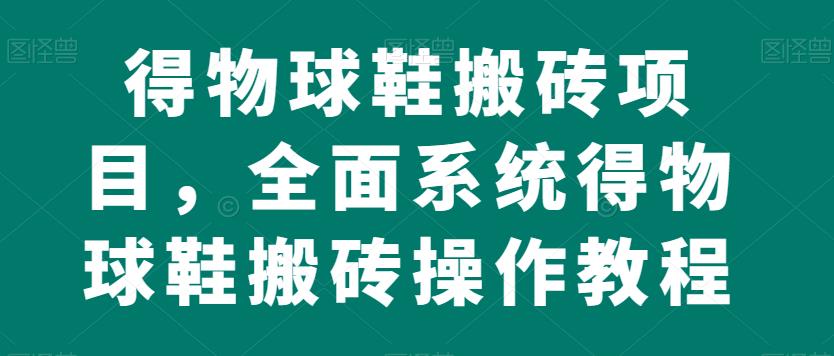 得物球鞋搬砖项目，全面系统得物球鞋搬砖操作教程【揭秘】-晟哥学社资源库