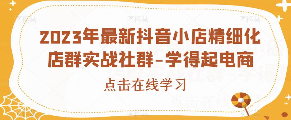 2023年最新抖音小店精细化店群实战社群-学得起电商-晟哥学社资源库