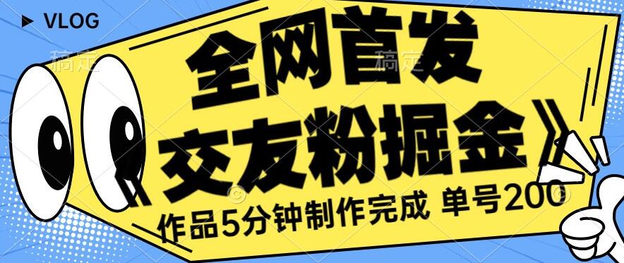 全网首发《交友粉掘金》单号一天躺赚200+作品5分钟制作完成，（长期稳定项目）【揭秘】-晟哥学社资源库