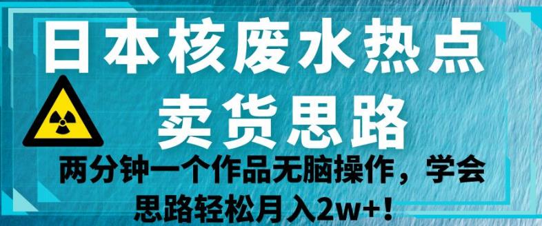 日本核废水热点卖货思路，两分钟一个作品无脑操作，学会思路轻松月入2w+【揭秘】-晟哥学社资源库