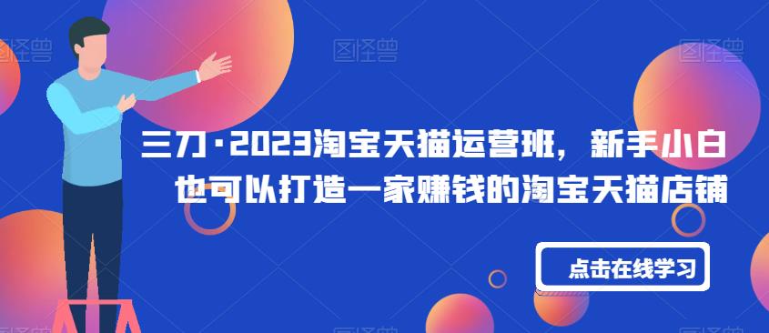 三刀·2023淘宝天猫运营班，新手小白也可以打造一家赚钱的淘宝天猫店铺-晟哥学社资源库