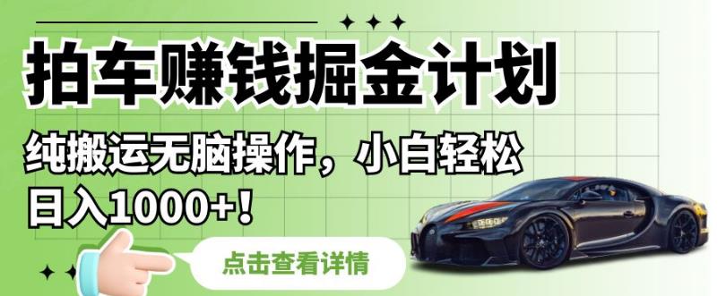 拍车赚钱掘金计划，纯搬运无脑操作，小白轻松日入1000+【揭秘】-晟哥学社资源库