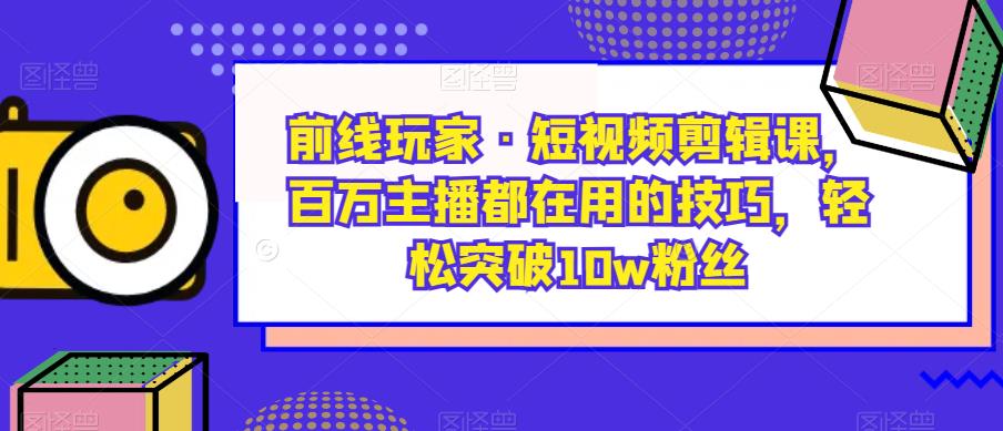 前线玩家·短视频剪辑课，百万主播都在用的技巧，轻松突破10w粉丝-晟哥学社资源库