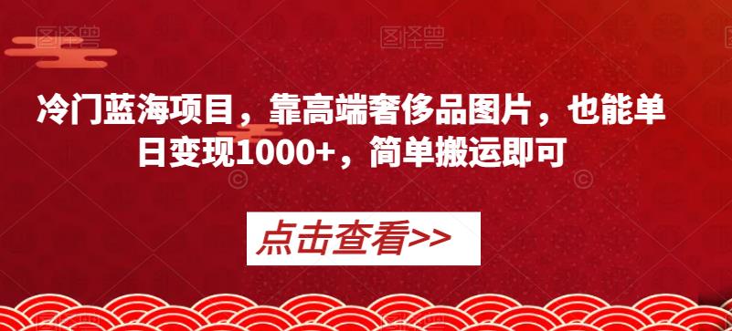 冷门蓝海项目，靠高端奢侈品图片，也能单日变现1000+，简单搬运即可【揭秘】-晟哥学社资源库