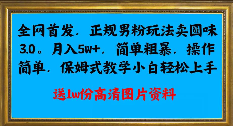 全网首发正规男粉玩法卖圆味3.0，月入5W+，简单粗暴，操作简单，保姆式教学，小白轻松上手-晟哥学社资源库