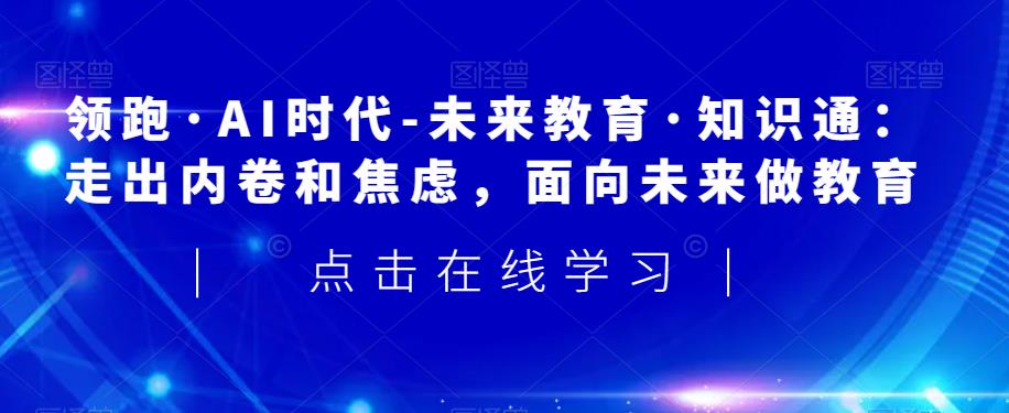 领跑·AI时代-未来教育·知识通：走出内卷和焦虑，面向未来做教育-晟哥学社资源库