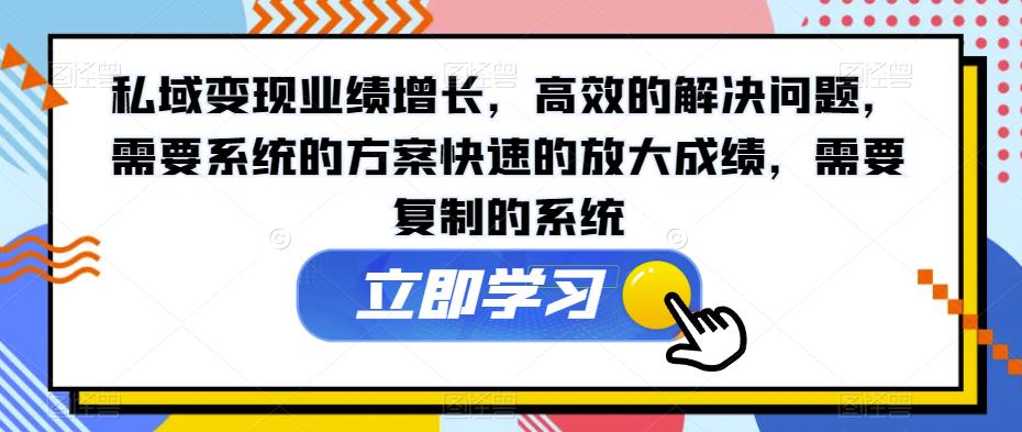 私域变现业绩增长，高效的解决问题，需要系统的方案快速的放大成绩，需要复制的系统-晟哥学社资源库