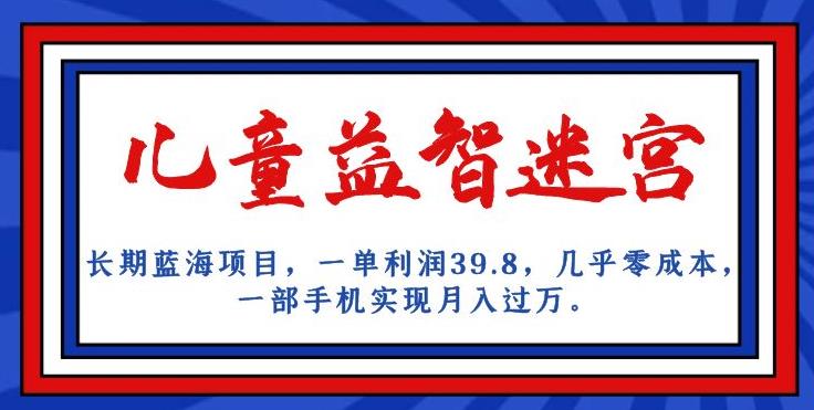 长期蓝海项目，儿童益智迷宫，一单利润39.8，几乎零成本，一部手机实现月入过万-晟哥学社资源库
