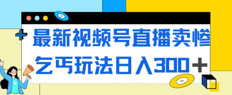 最新视频号直播卖惨乞讨玩法，流量嘎嘎滴，轻松日入300+-晟哥学社资源库