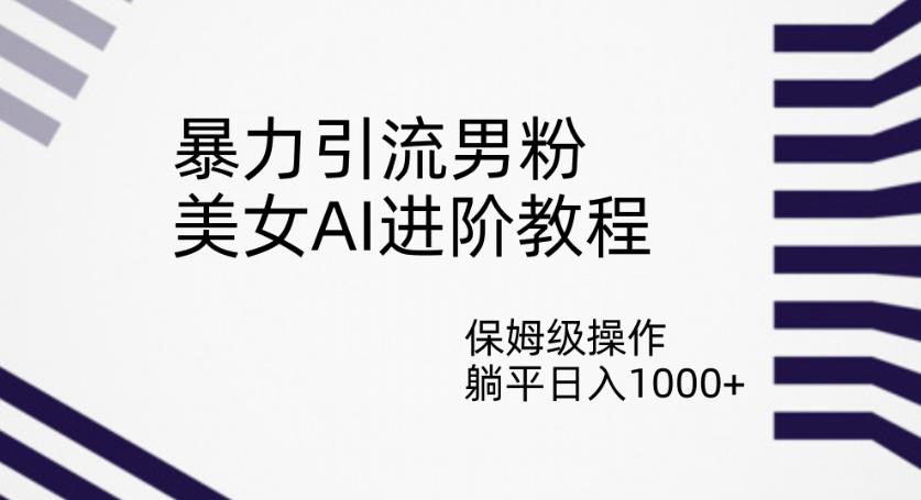 暴力引流男粉，美女AI进阶教程，保姆级操作，躺平日入1000+【揭秘】-晟哥学社资源库