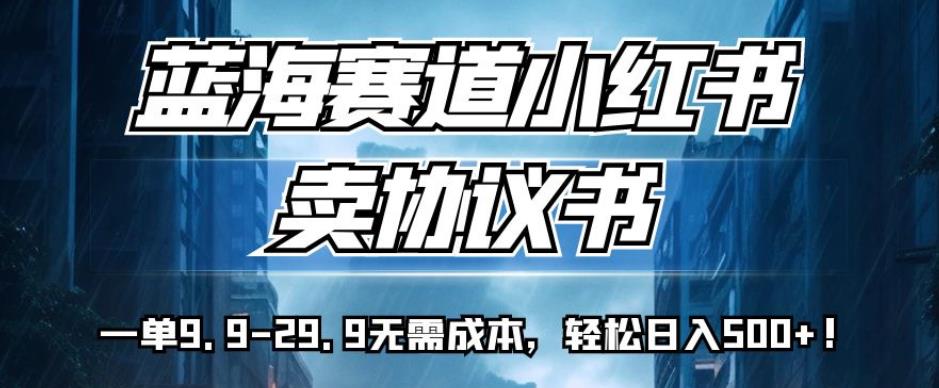 蓝海赛道小红书卖协议书，一单9.9-29.9无需成本，轻松日入500+!【揭秘】-晟哥学社资源库