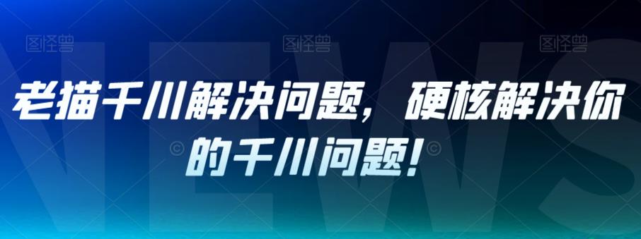 老猫千川解决问题，硬核解决你的千川问题！-晟哥学社资源库