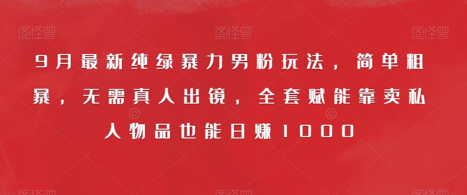 9月最新纯绿暴力男粉玩法，简单粗暴，无需真人出镜，全套赋能靠卖私人物品也能日赚1000-晟哥学社资源库