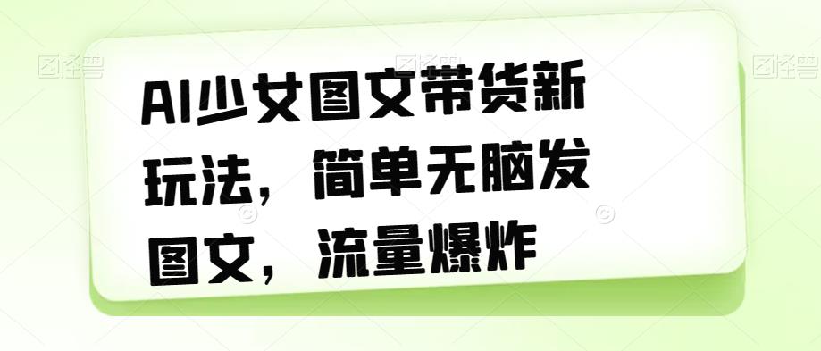 AI少女图文带货新玩法，简单无脑发图文，流量爆炸【揭秘】-晟哥学社资源库