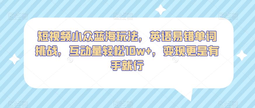 短视频小众蓝海玩法，英语易错单词挑战，互动量轻松10w+，变现更是有手就行【揭秘】-晟哥学社资源库