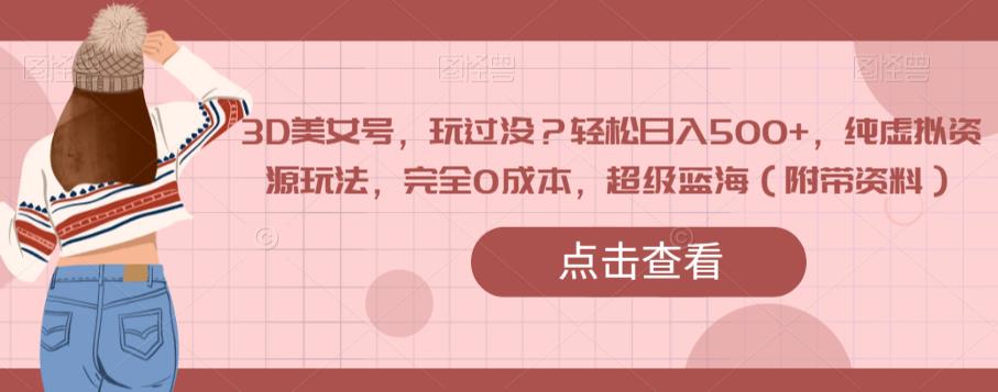 3D美女号，玩过没？轻松日入500+，纯虚拟资源玩法，完全0成本，超级蓝海（附带资料）-晟哥学社资源库