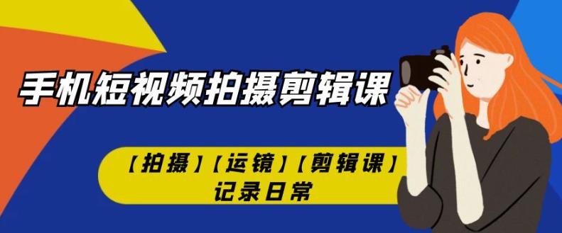 手机短视频-拍摄剪辑课【拍摄】【运镜】【剪辑课】记录日常-晟哥学社资源库