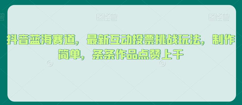 抖音蓝海赛道，最新互动投票挑战玩法，制作简单，条条作品点赞上千【揭秘】-晟哥学社资源库