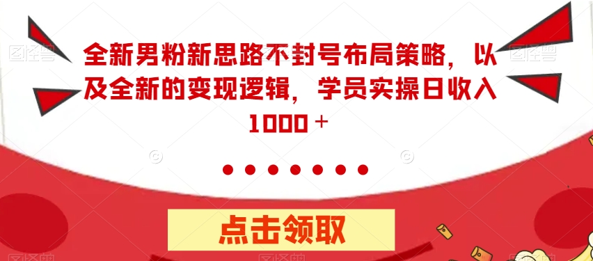 全新男粉新思路不封号布局策略，以及全新的变现逻辑，实操日收入1000＋【揭秘】-晟哥学社资源库