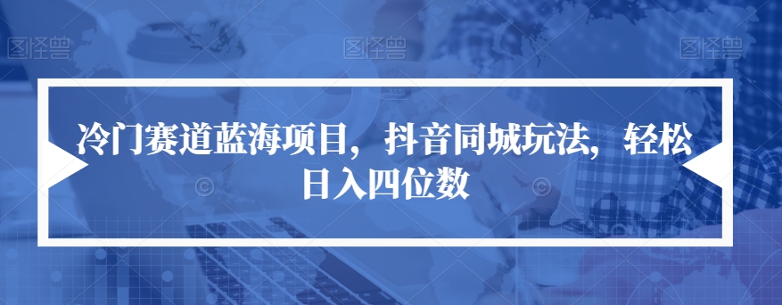 冷门赛道蓝海项目，抖音同城玩法，轻松日入四位数【揭秘】-晟哥学社资源库