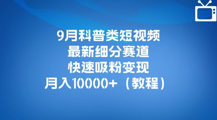 9月科普类短视频最新细分赛道，快速吸粉变现，月入10000+（详细教程）-晟哥学社资源库