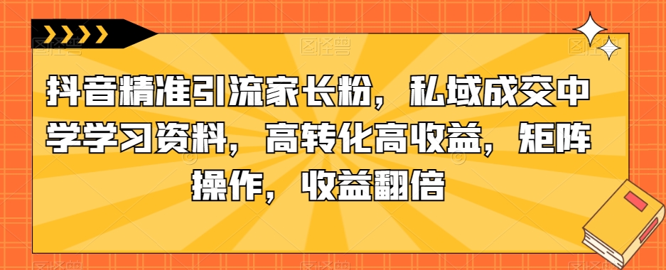 抖音精准引流家长粉，私域成交中学学习资料，高转化高收益，矩阵操作，收益翻倍【揭秘】-晟哥学社资源库