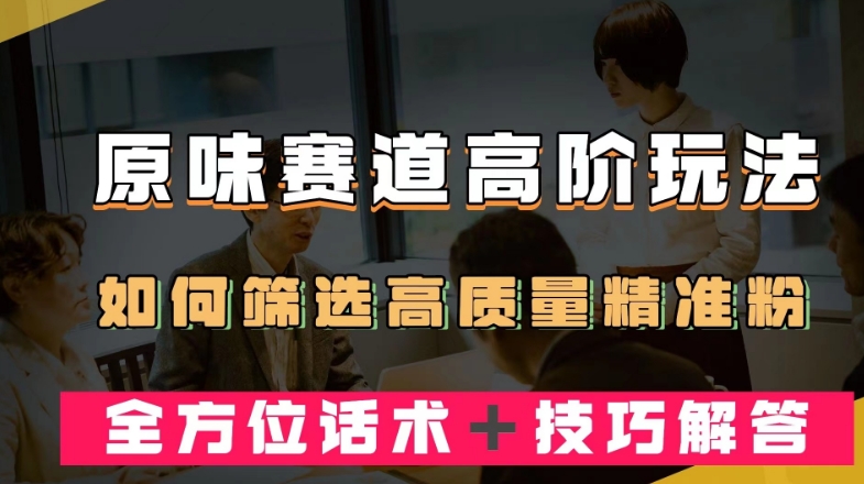 短视频原味赛道高阶玩法，如何筛选高质量精准粉？全方位话术＋技巧解答【揭秘】-晟哥学社资源库